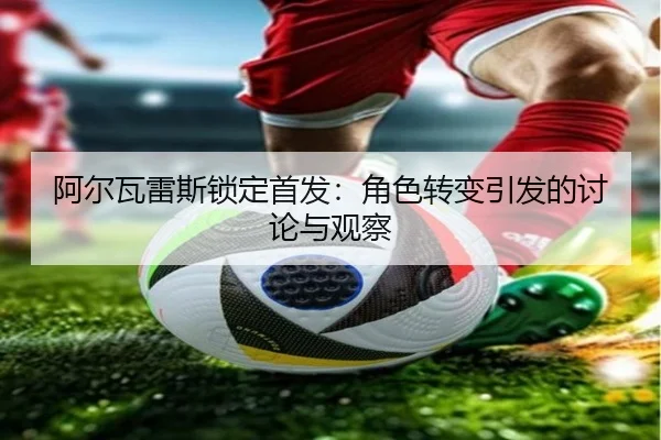 阿尔瓦雷斯锁定首发：角色转变引发的讨论与观察