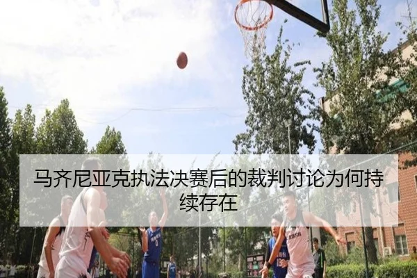 马齐尼亚克执法决赛后的裁判讨论为何持续存在